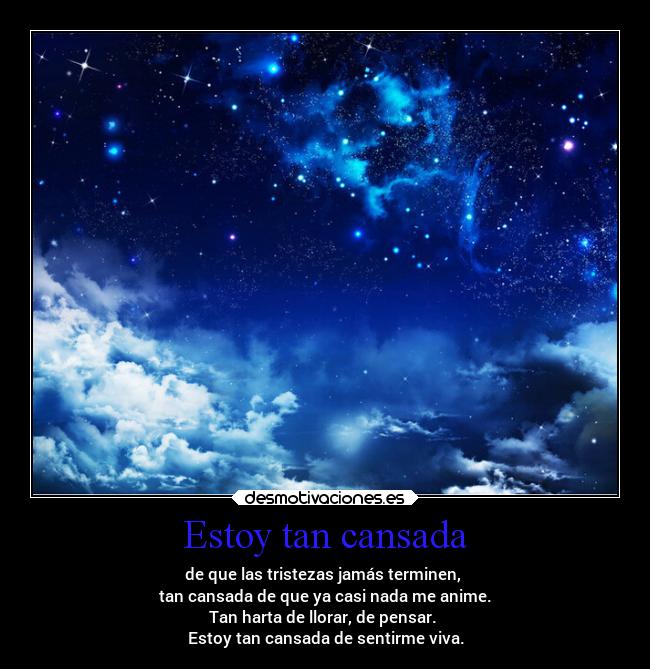 Estoy tan cansada - de que las tristezas jamás terminen,
tan cansada de que ya casi nada me anime.
Tan harta de llorar, de pensar.
Estoy tan cansada de sentirme viva.