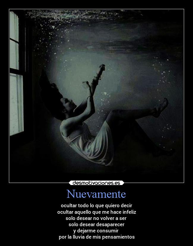 Nuevamente - ocultar todo lo que quiero decir
ocultar aquello que me hace infeliz
solo desear no volver a ser
solo desear desaparecer
y dejarme consumir
por la lluvia de mis pensamientos