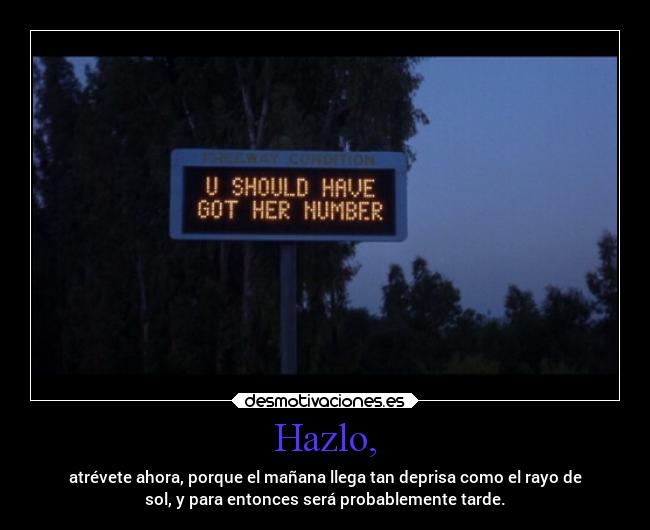 Hazlo, - atrévete ahora, porque el mañana llega tan deprisa como el rayo de
sol, y para entonces será probablemente tarde.