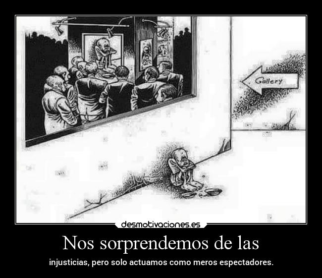 Nos sorprendemos de las - injusticias, pero solo actuamos como meros espectadores.