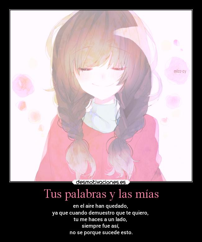 Tus palabras y las mías - en el aire han quedado,
ya que cuando demuestro que te quiero,
tu me haces a un lado,
siempre fue así,
no se porque sucede esto.