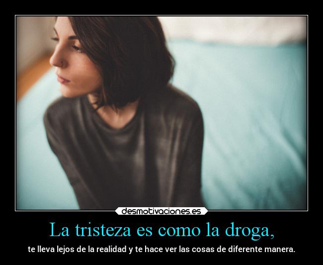 La tristeza es como la droga, - te lleva lejos de la realidad y te hace ver las cosas de diferente manera.