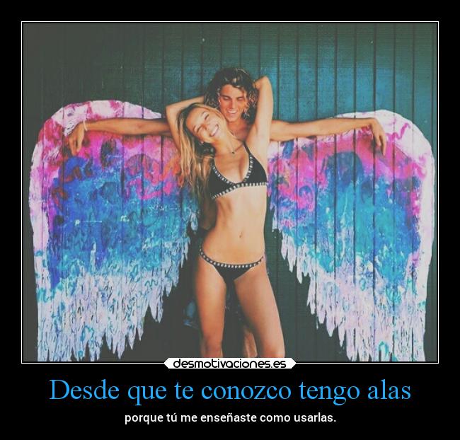 Desde que te conozco tengo alas - porque tú me enseñaste como usarlas.