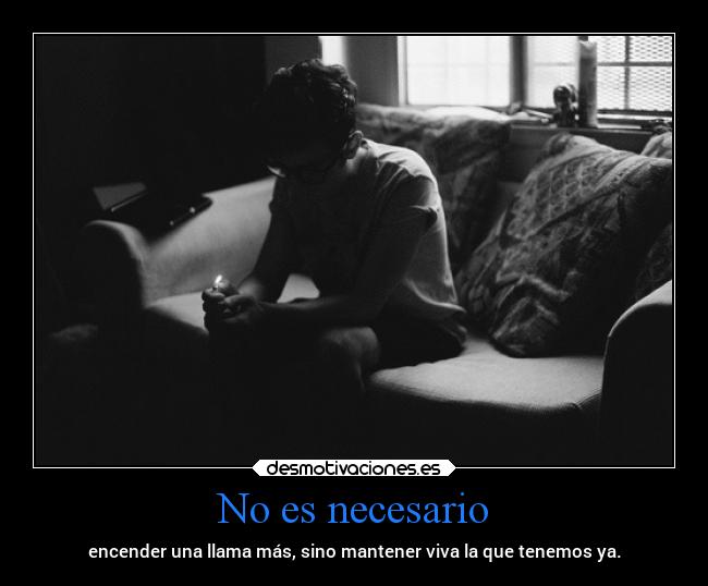 No es necesario - encender una llama más, sino mantener viva la que tenemos ya.