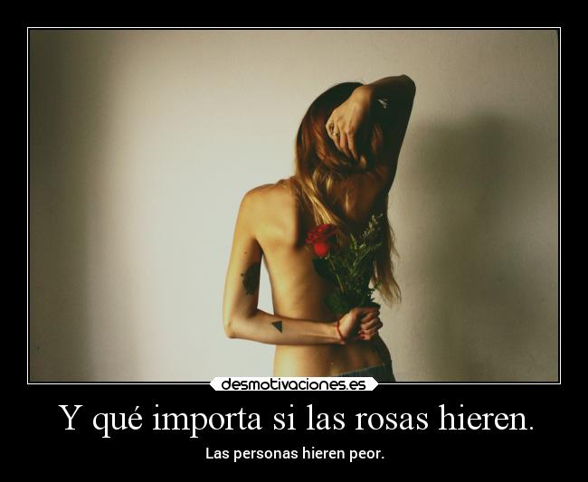 Y qué importa si las rosas hieren. - Las personas hieren peor.