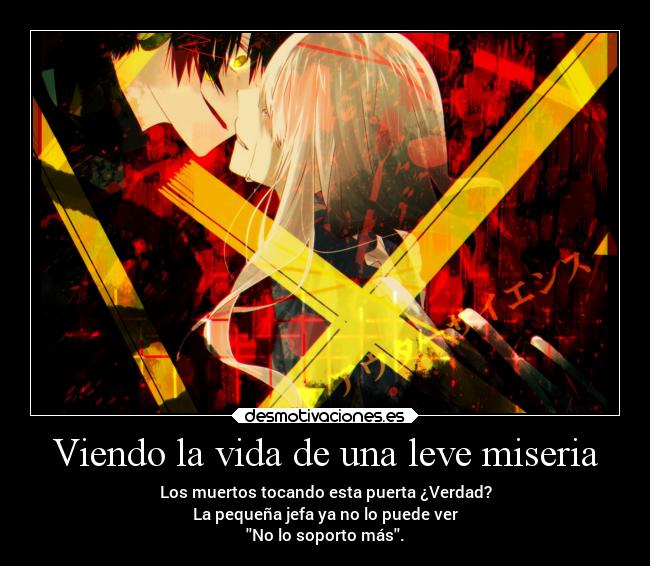 Viendo la vida de una leve miseria - Los muertos tocando esta puerta ¿Verdad?
La pequeña jefa ya no lo puede ver
No lo soporto más.