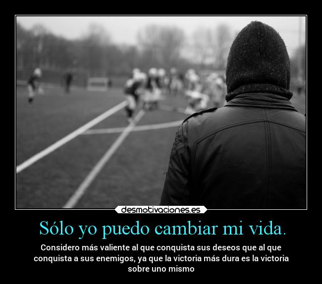 Sólo yo puedo cambiar mi vida. - Considero más valiente al que conquista sus deseos que al que
conquista a sus enemigos, ya que la victoria más dura es la victoria
sobre uno mismo