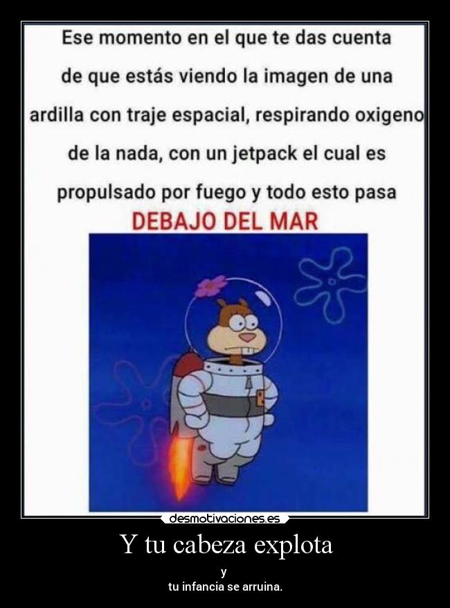 Y tu cabeza explota - y
tu infancia se arruina.