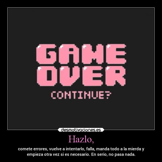 Hazlo, - comete errores, vuelve a intentarlo, falla, manda todo a la mierda y
empieza otra vez si es necesario. En serio, no pasa nada.