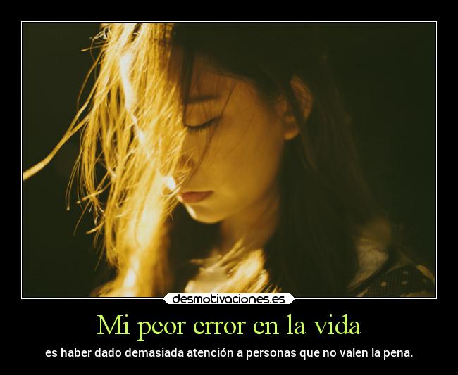 Mi peor error en la vida - es haber dado demasiada atención a personas que no valen la pena.