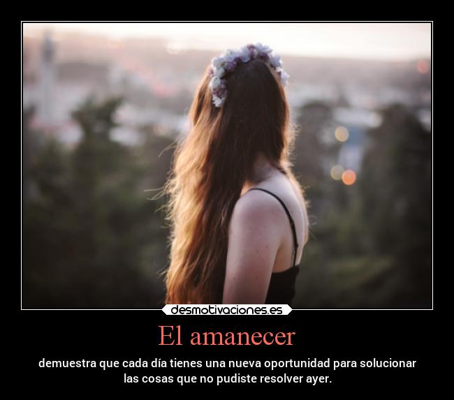 El amanecer - demuestra que cada día tienes una nueva oportunidad para solucionar
las cosas que no pudiste resolver ayer.