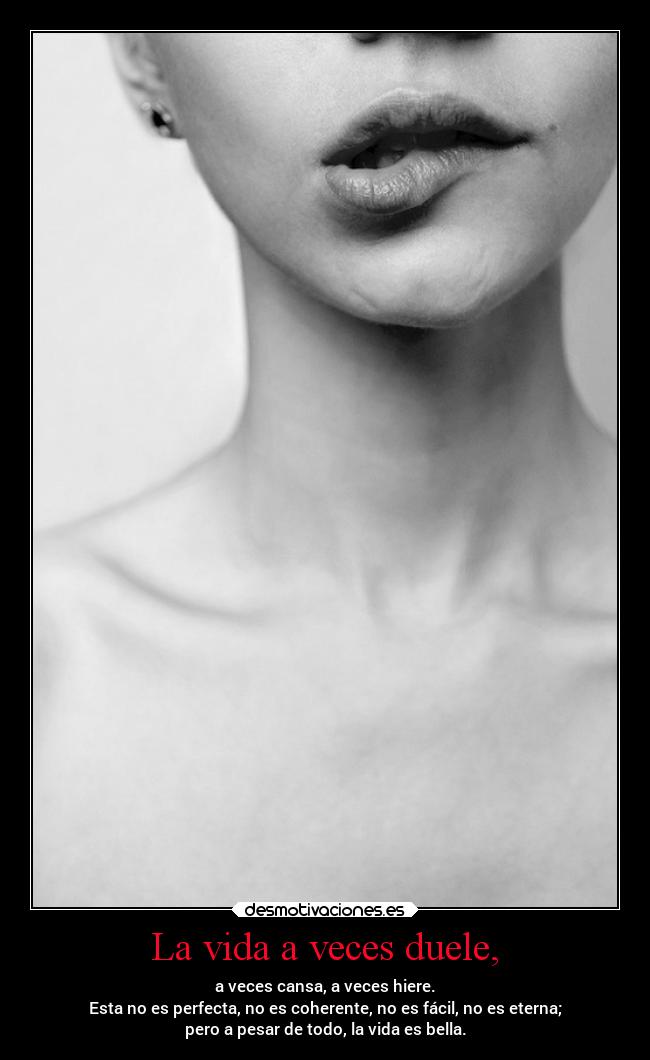 La vida a veces duele, - a veces cansa, a veces hiere.
Esta no es perfecta, no es coherente, no es fácil, no es eterna;
pero a pesar de todo, la vida es bella.