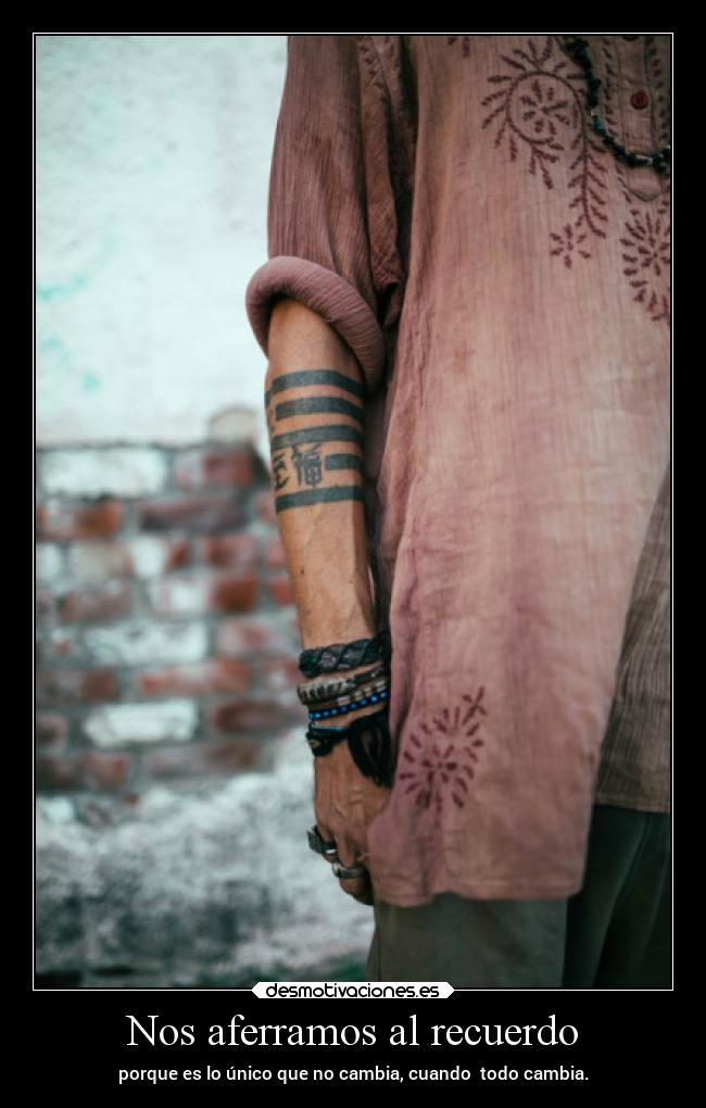 Nos aferramos al recuerdo - porque es lo único que no cambia, cuando  todo cambia.