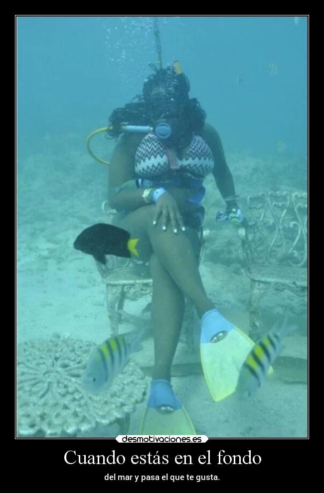 Cuando estás en el fondo - del mar y pasa el que te gusta.