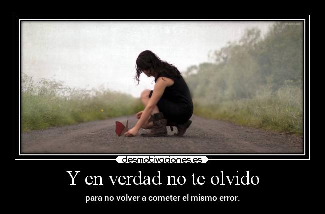 Y en verdad no te olvido - para no volver a cometer el mismo error.