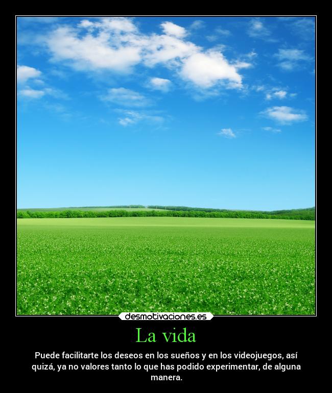 La vida - Puede facilitarte los deseos en los sueños y en los videojuegos, así
quizá, ya no valores tanto lo que has podido experimentar, de alguna
manera.