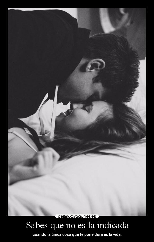Sabes que no es la indicada - cuando la única cosa que te pone dura es la vida.