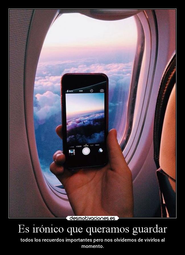 Es irónico que queramos guardar - todos los recuerdos importantes pero nos olvidemos de vivirlos al
momento.
