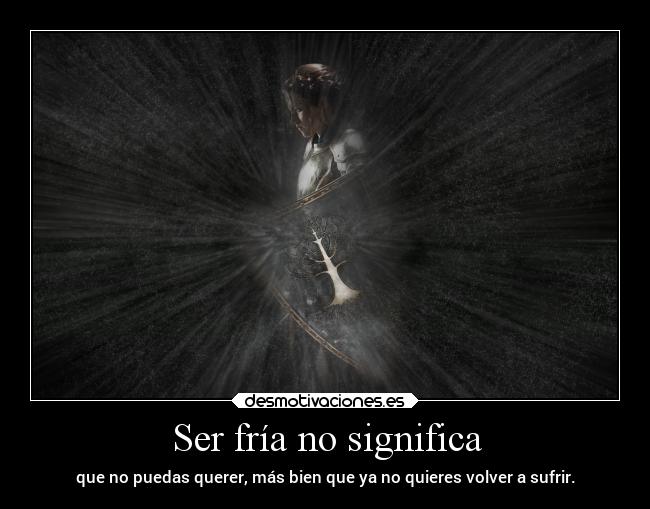 Ser fría no significa - que no puedas querer, más bien que ya no quieres volver a sufrir.