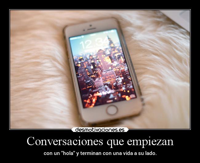 Conversaciones que empiezan - con un hola y terminan con una vida a su lado.