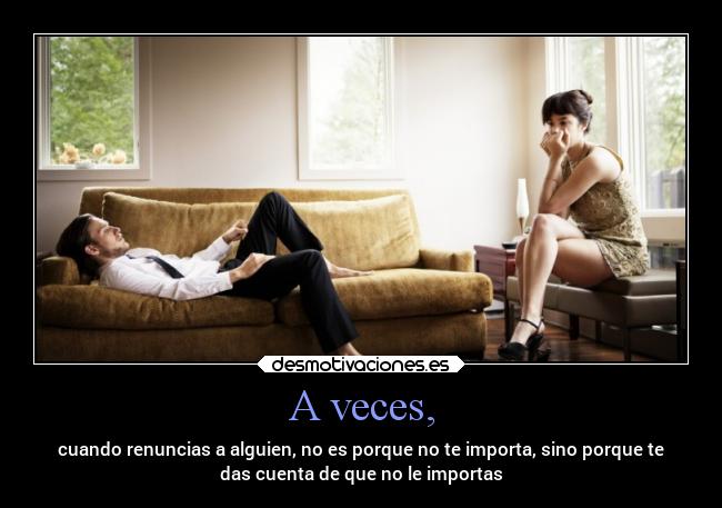 A veces, - cuando renuncias a alguien, no es porque no te importa, sino porque te
das cuenta de que no le importas