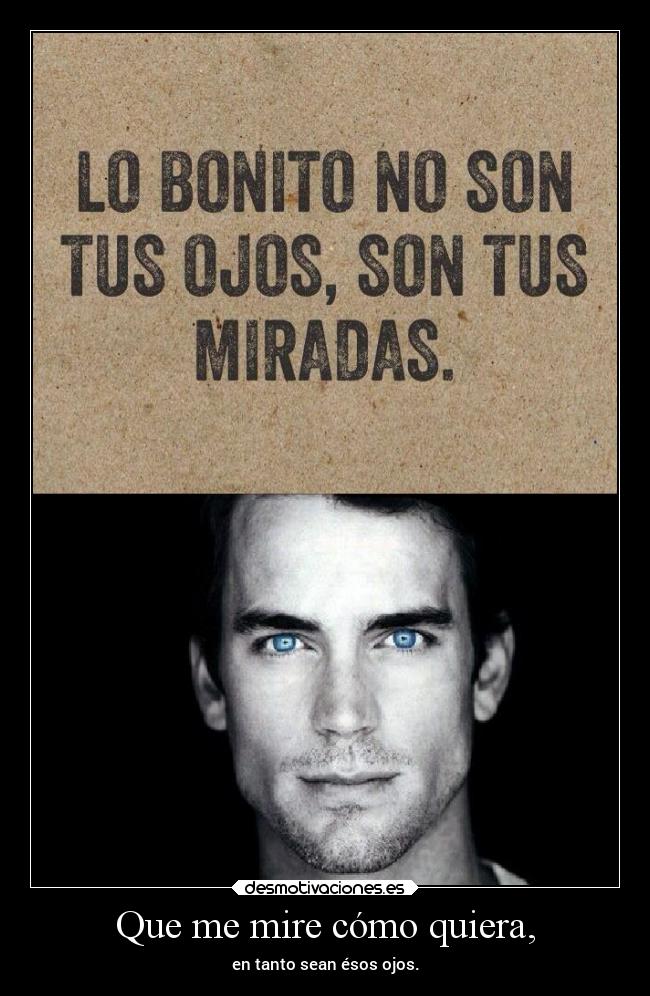 Que me mire cómo quiera, -