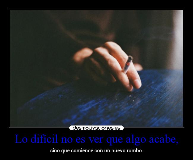 Lo difícil no es ver que algo acabe, -