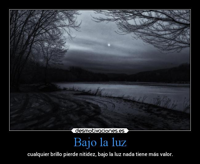 Bajo la luz - cualquier brillo pierde nitidez, bajo la luz nada tiene más valor.