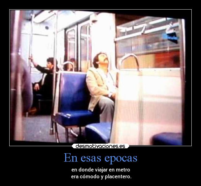 En esas epocas - en donde viajar en metro
 era cómodo y placentero.