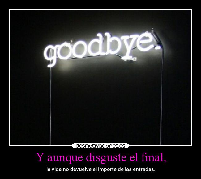 Y aunque disguste el final, - la vida no devuelve el importe de las entradas.
