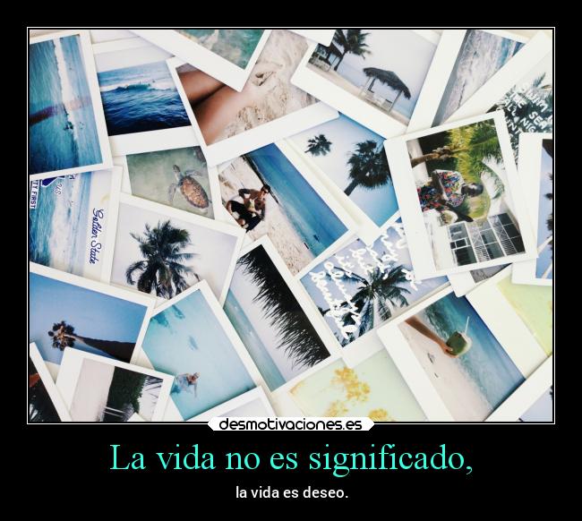 La vida no es significado, - la vida es deseo.