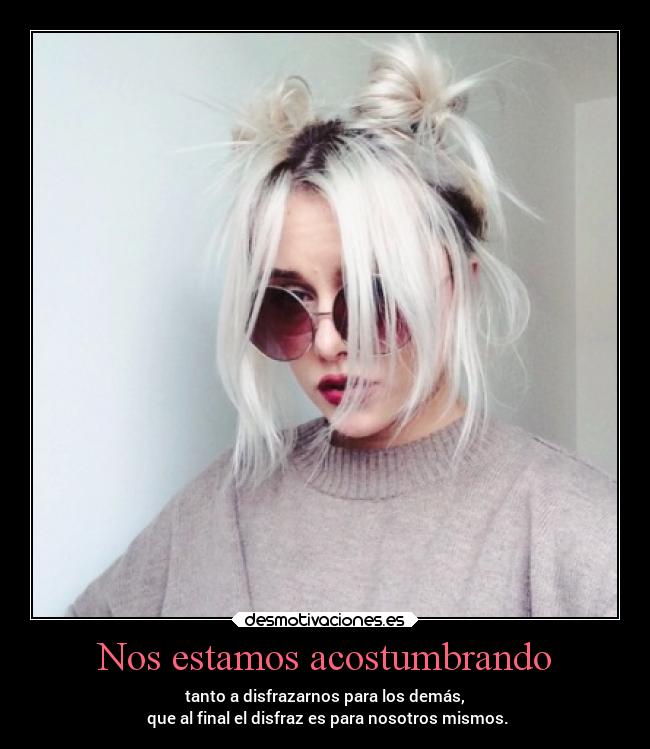 Nos estamos acostumbrando - tanto a disfrazarnos para los demás,
 que al final el disfraz es para nosotros mismos.