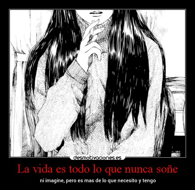 La vida es todo lo que nunca soñe - ni imagine, pero es mas de lo que necesito y tengo