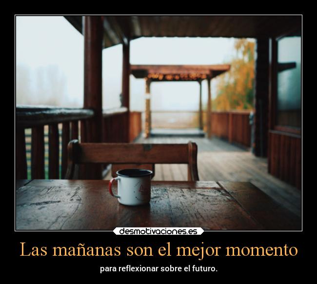 Las mañanas son el mejor momento - para reflexionar sobre el futuro.