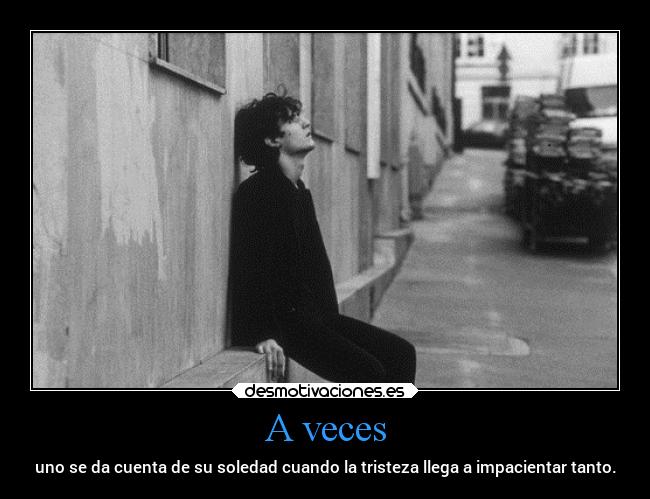 A veces - uno se da cuenta de su soledad cuando la tristeza llega a impacientar tanto.