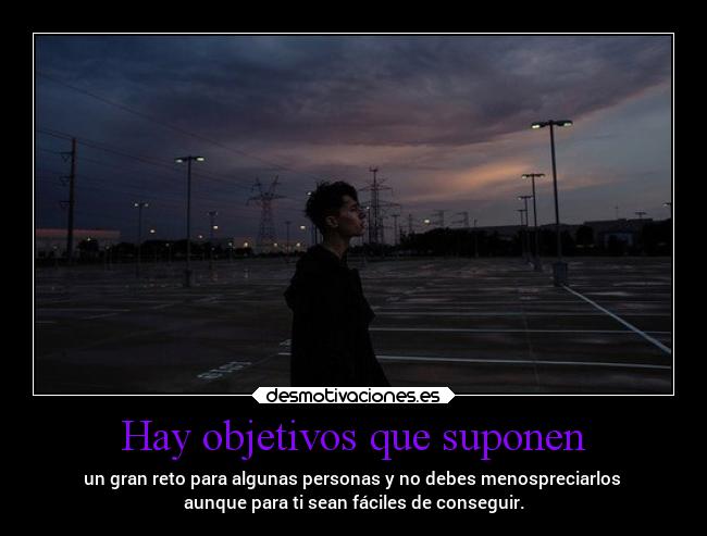 Hay objetivos que suponen - un gran reto para algunas personas y no debes menospreciarlos 
aunque para ti sean fáciles de conseguir.