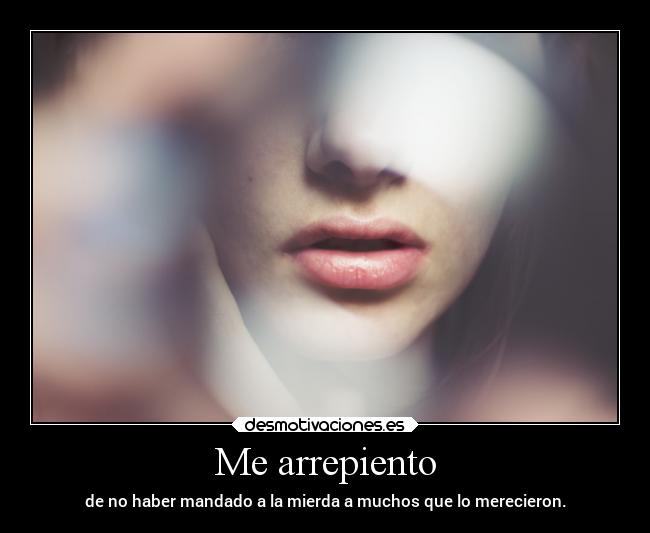 Me arrepiento - de no haber mandado a la mierda a muchos que lo merecieron.