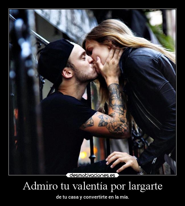 Admiro tu valentía por largarte - 