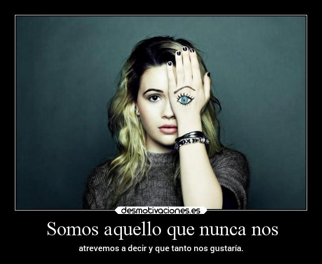 Somos aquello que nunca nos - atrevemos a decir y que tanto nos gustaría.