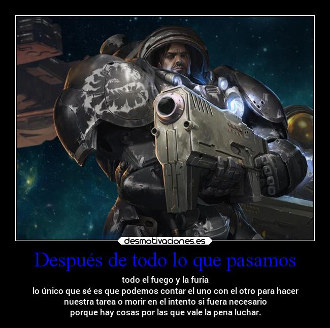Después de todo lo que pasamos - todo el fuego y la furia
lo único que sé es que podemos contar el uno con el otro para hacer
nuestra tarea o morir en el intento si fuera necesario
porque hay cosas por las que vale la pena luchar.