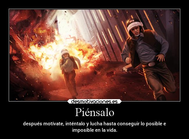 Piénsalo - después motívate, inténtalo y lucha hasta conseguir lo posible e
imposible en la vida.