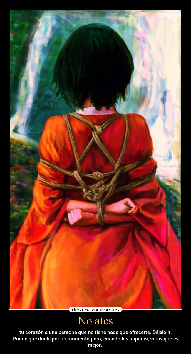 No ates - tu corazón a una persona que no tiene nada que ofrecerte. Déjalo ir.
Puede que duela por un momento pero, cuando los superas, verás que es
mejor..