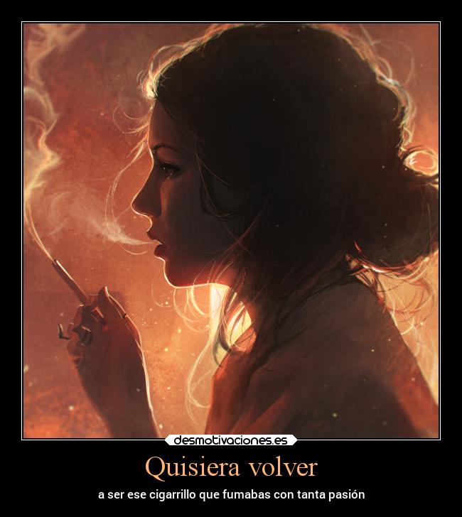 Quisiera volver - a ser ese cigarrillo que fumabas con tanta pasión