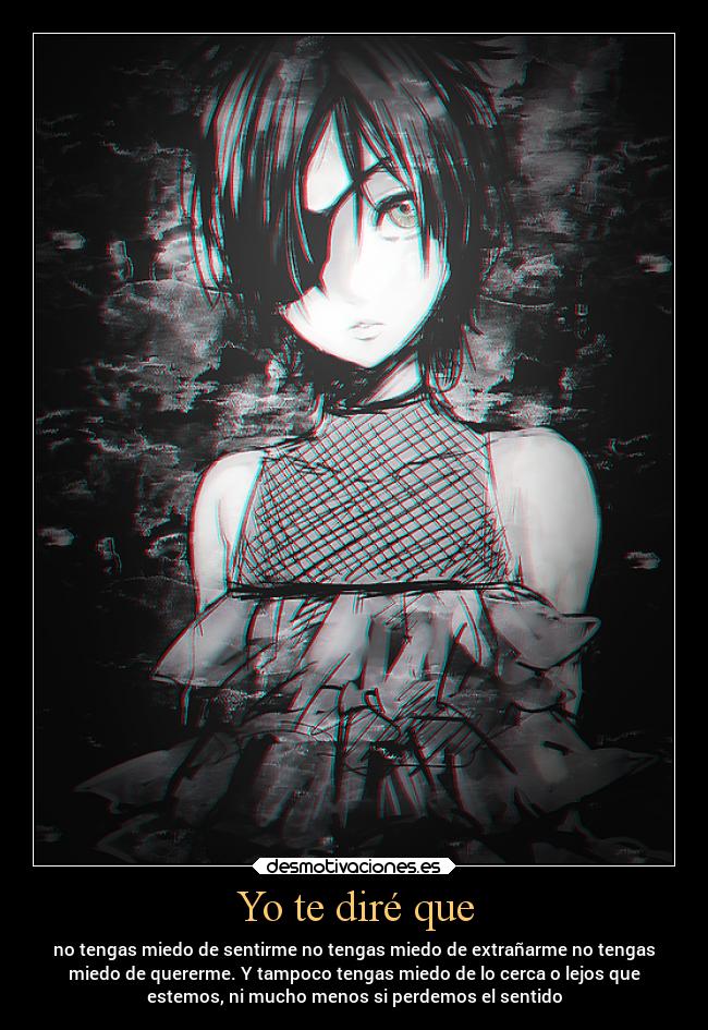 Yo te diré que - no tengas miedo de sentirme no tengas miedo de extrañarme no tengas
miedo de quererme. Y tampoco tengas miedo de lo cerca o lejos que
estemos, ni mucho menos si perdemos el sentido