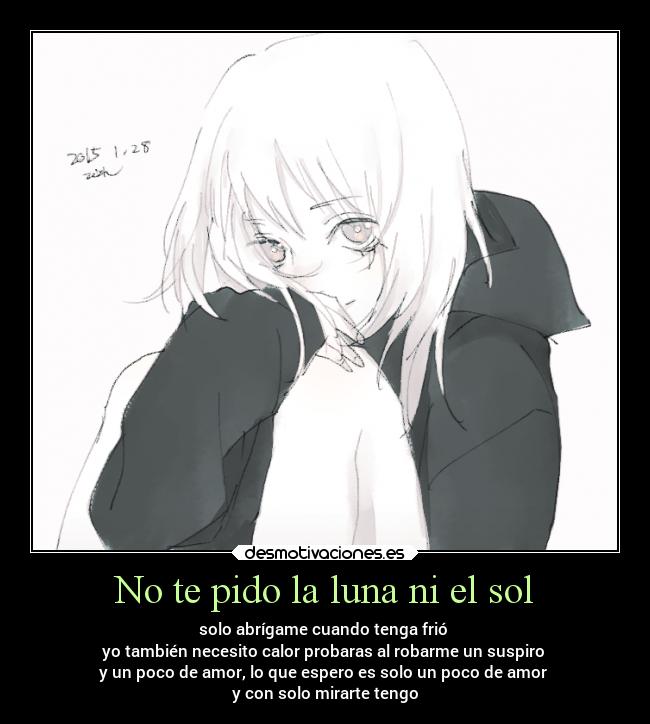 No te pido la luna ni el sol - solo abrígame cuando tenga frió
yo también necesito calor probaras al robarme un suspiro
y un poco de amor, lo que espero es solo un poco de amor
y con solo mirarte tengo