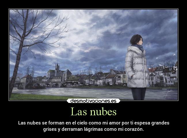 Las nubes - Las nubes se forman en el cielo como mi amor por ti espesa grandes
grises y derraman lágrimas como mi corazón.
