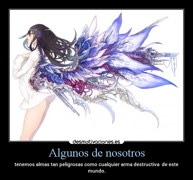 Algunos de nosotros - tenemos almas tan peligrosas como cualquier arma destructiva de este
mundo.