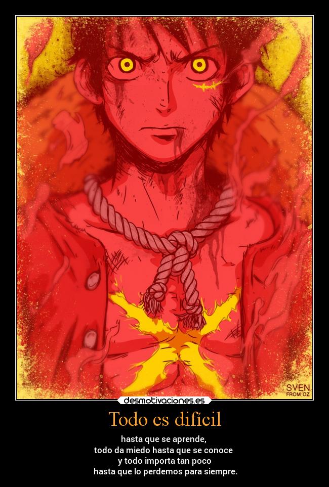 Todo es difícil - hasta que se aprende,
todo da miedo hasta que se conoce
y todo importa tan poco
hasta que lo perdemos para siempre.