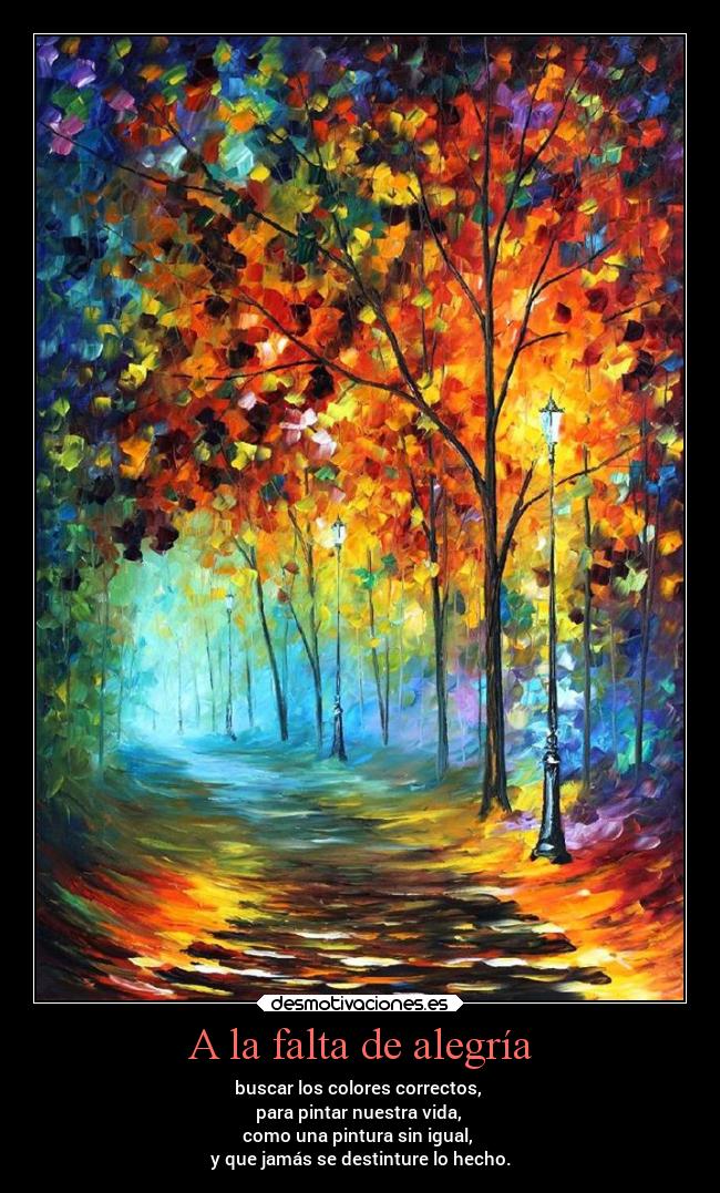 A la falta de alegría - buscar los colores correctos,
para pintar nuestra vida,
como una pintura sin igual,
y que jamás se destinture lo hecho.