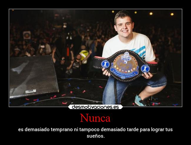 Nunca - es demasiado temprano ni tampoco demasiado tarde para lograr tus
sueños.